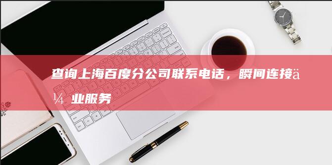 查询上海百度分公司联系电话，瞬间连接企业服务热线