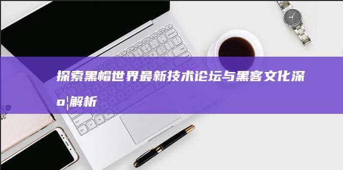 探索黑帽世界：最新技术论坛与黑客文化深度解析